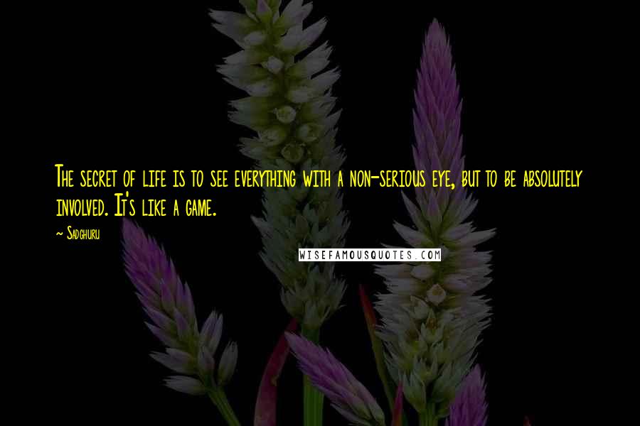 Sadghuru Quotes: The secret of life is to see everything with a non-serious eye, but to be absolutely involved. It's like a game.