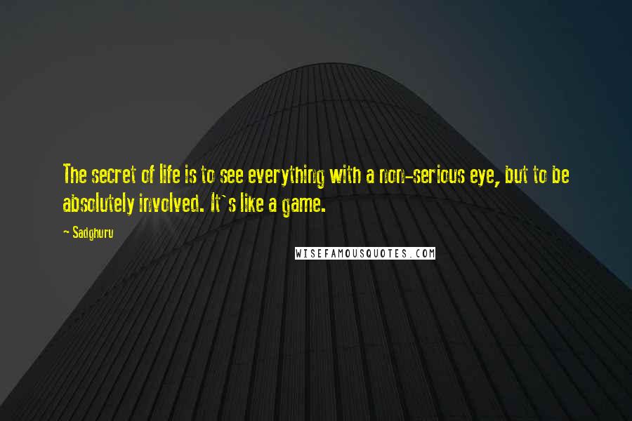 Sadghuru Quotes: The secret of life is to see everything with a non-serious eye, but to be absolutely involved. It's like a game.