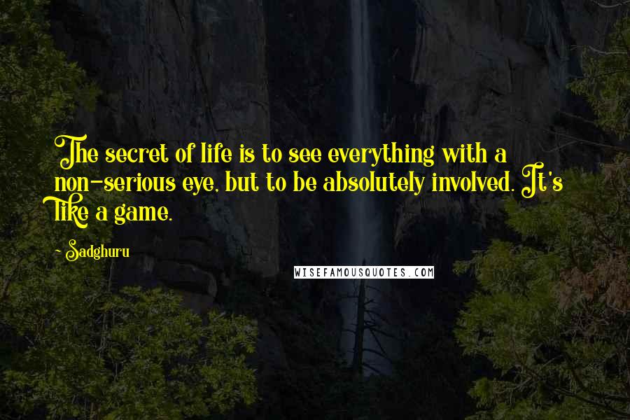 Sadghuru Quotes: The secret of life is to see everything with a non-serious eye, but to be absolutely involved. It's like a game.