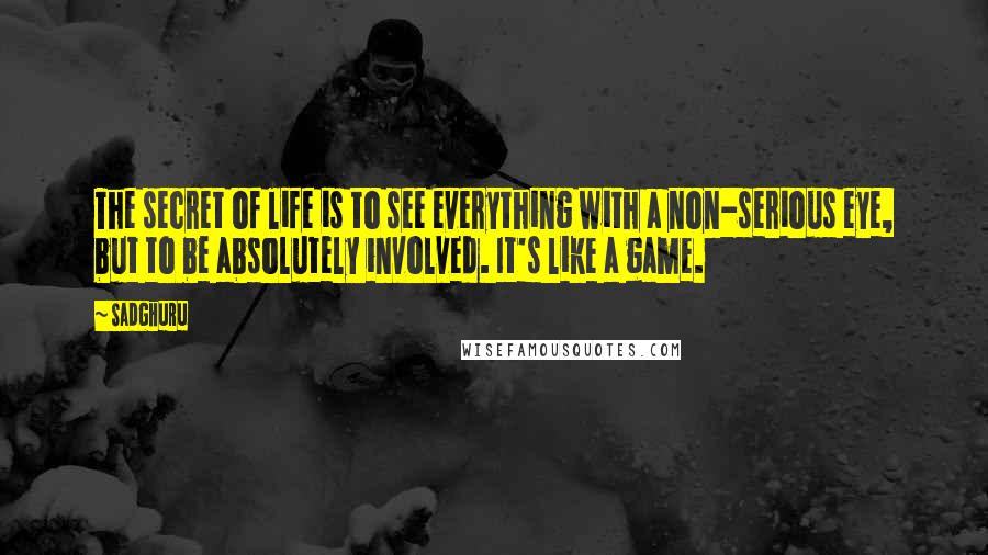 Sadghuru Quotes: The secret of life is to see everything with a non-serious eye, but to be absolutely involved. It's like a game.