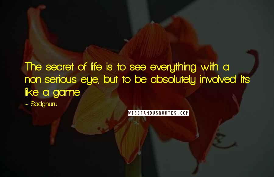 Sadghuru Quotes: The secret of life is to see everything with a non-serious eye, but to be absolutely involved. It's like a game.