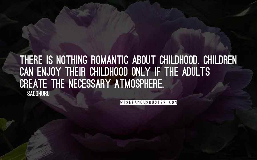 Sadghuru Quotes: There is nothing romantic about childhood. Children can enjoy their childhood only if the adults create the necessary atmosphere.