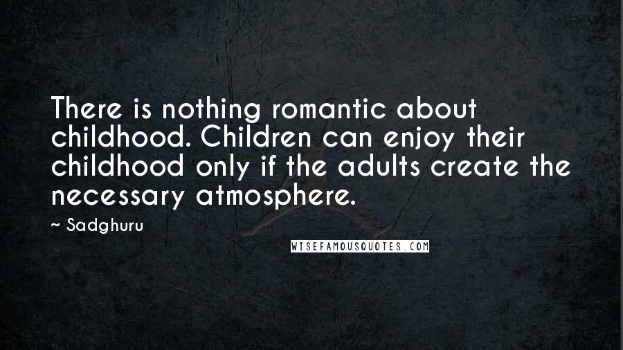 Sadghuru Quotes: There is nothing romantic about childhood. Children can enjoy their childhood only if the adults create the necessary atmosphere.