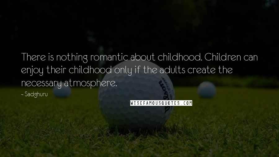 Sadghuru Quotes: There is nothing romantic about childhood. Children can enjoy their childhood only if the adults create the necessary atmosphere.