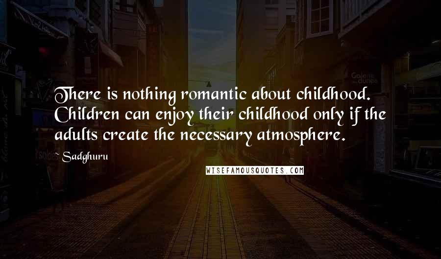 Sadghuru Quotes: There is nothing romantic about childhood. Children can enjoy their childhood only if the adults create the necessary atmosphere.
