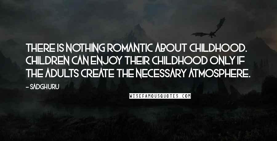 Sadghuru Quotes: There is nothing romantic about childhood. Children can enjoy their childhood only if the adults create the necessary atmosphere.