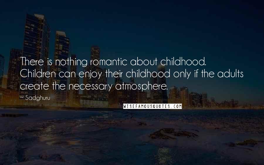 Sadghuru Quotes: There is nothing romantic about childhood. Children can enjoy their childhood only if the adults create the necessary atmosphere.
