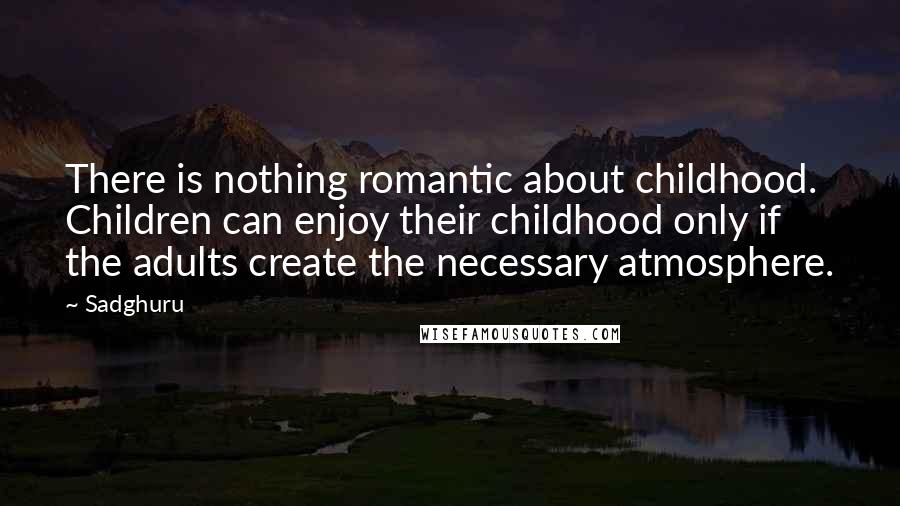 Sadghuru Quotes: There is nothing romantic about childhood. Children can enjoy their childhood only if the adults create the necessary atmosphere.