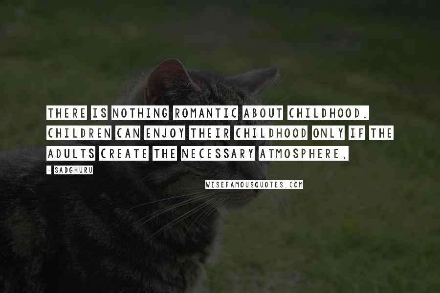 Sadghuru Quotes: There is nothing romantic about childhood. Children can enjoy their childhood only if the adults create the necessary atmosphere.