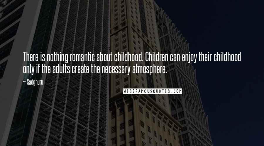 Sadghuru Quotes: There is nothing romantic about childhood. Children can enjoy their childhood only if the adults create the necessary atmosphere.