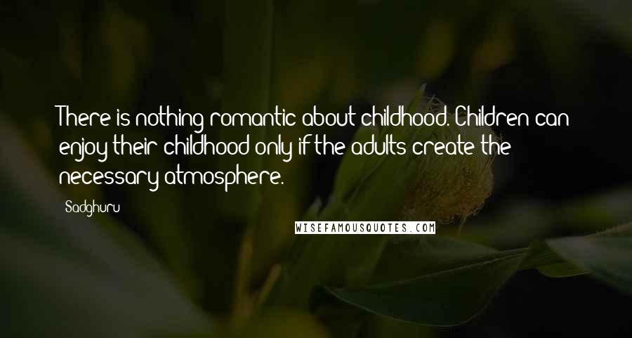 Sadghuru Quotes: There is nothing romantic about childhood. Children can enjoy their childhood only if the adults create the necessary atmosphere.