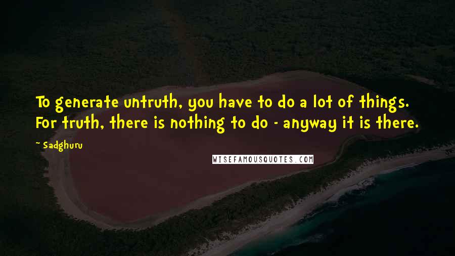 Sadghuru Quotes: To generate untruth, you have to do a lot of things. For truth, there is nothing to do - anyway it is there.