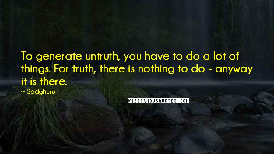 Sadghuru Quotes: To generate untruth, you have to do a lot of things. For truth, there is nothing to do - anyway it is there.