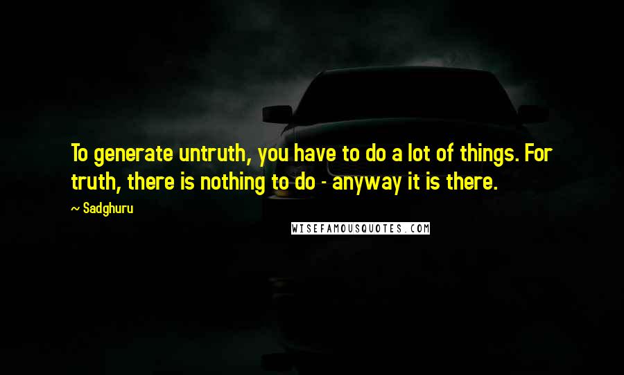 Sadghuru Quotes: To generate untruth, you have to do a lot of things. For truth, there is nothing to do - anyway it is there.