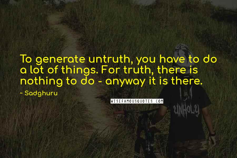 Sadghuru Quotes: To generate untruth, you have to do a lot of things. For truth, there is nothing to do - anyway it is there.