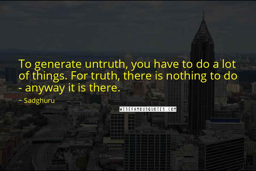 Sadghuru Quotes: To generate untruth, you have to do a lot of things. For truth, there is nothing to do - anyway it is there.