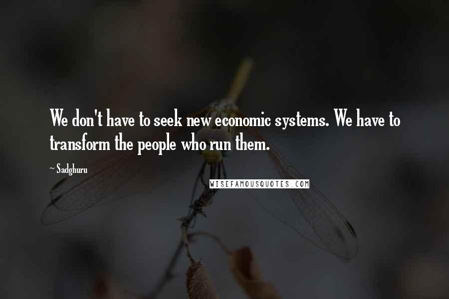 Sadghuru Quotes: We don't have to seek new economic systems. We have to transform the people who run them.