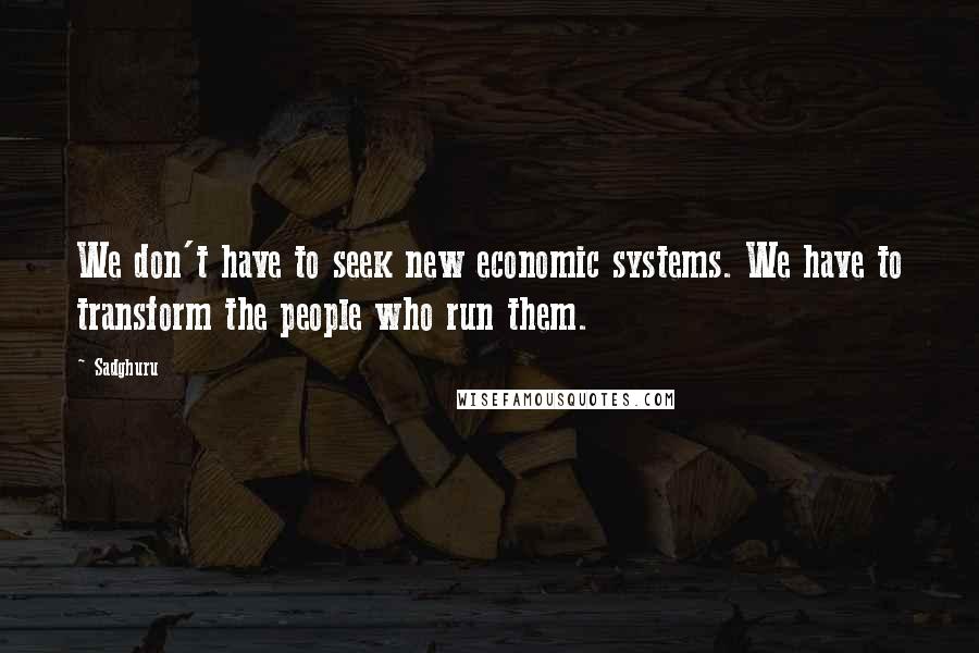 Sadghuru Quotes: We don't have to seek new economic systems. We have to transform the people who run them.