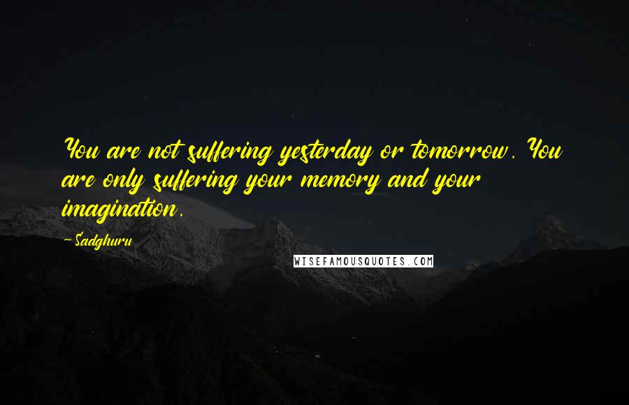 Sadghuru Quotes: You are not suffering yesterday or tomorrow. You are only suffering your memory and your imagination.