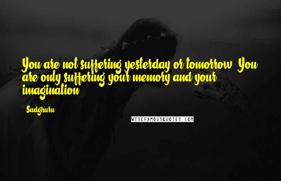 Sadghuru Quotes: You are not suffering yesterday or tomorrow. You are only suffering your memory and your imagination.