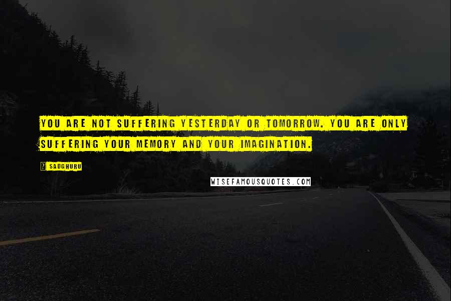 Sadghuru Quotes: You are not suffering yesterday or tomorrow. You are only suffering your memory and your imagination.
