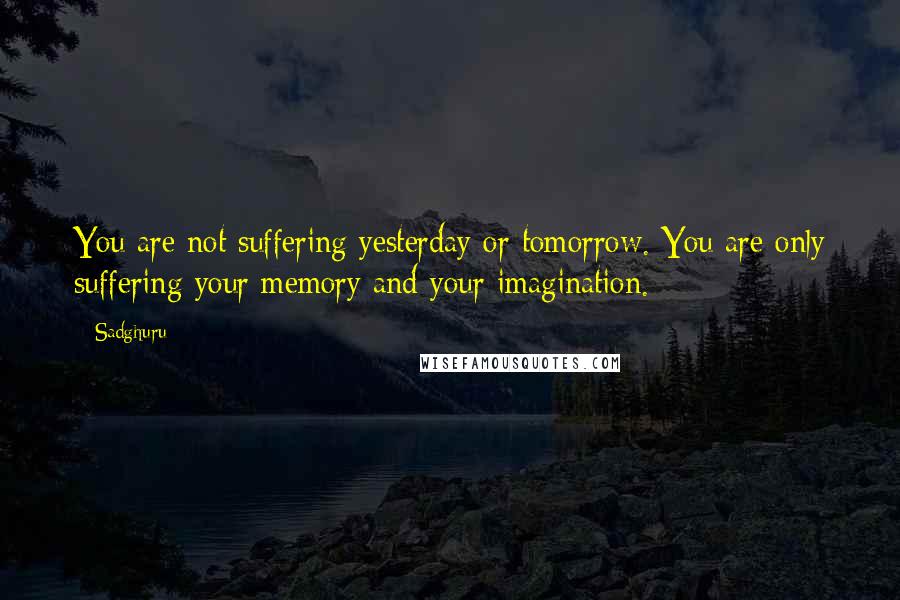 Sadghuru Quotes: You are not suffering yesterday or tomorrow. You are only suffering your memory and your imagination.