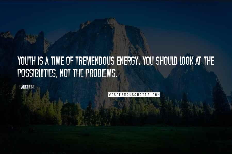 Sadghuru Quotes: Youth is a time of tremendous energy. You should look at the possibilities, not the problems.