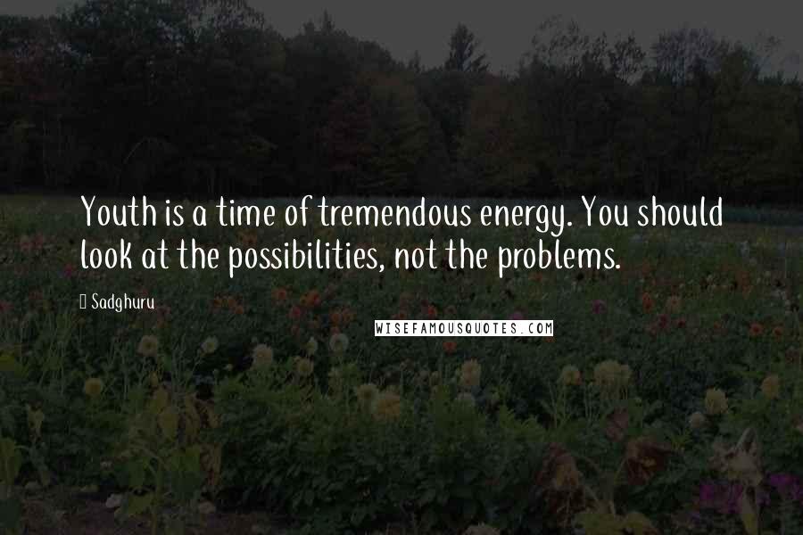 Sadghuru Quotes: Youth is a time of tremendous energy. You should look at the possibilities, not the problems.