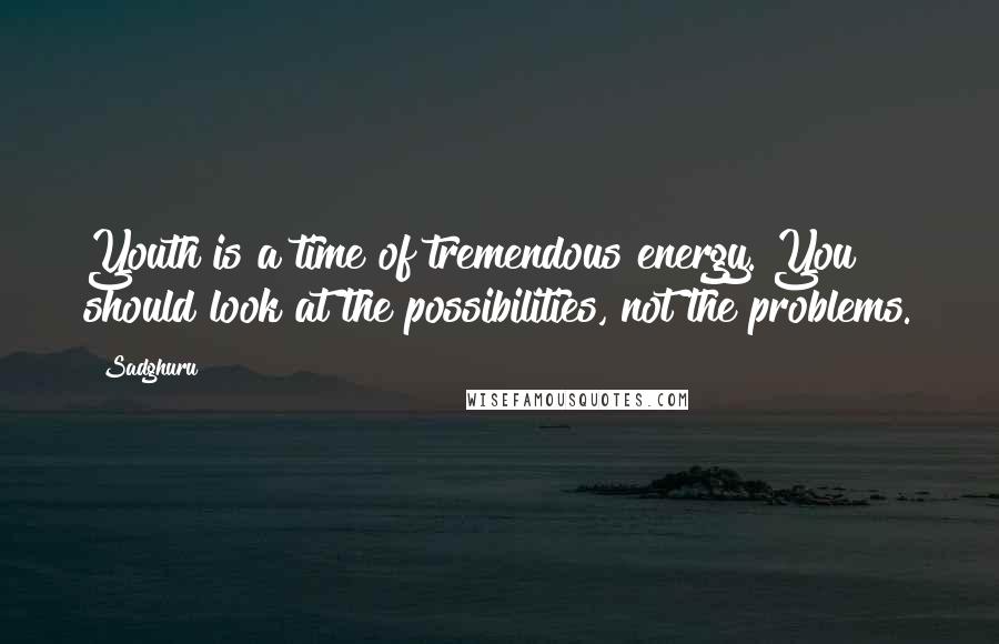 Sadghuru Quotes: Youth is a time of tremendous energy. You should look at the possibilities, not the problems.