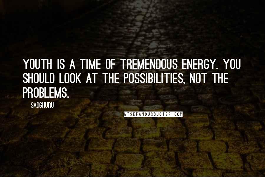 Sadghuru Quotes: Youth is a time of tremendous energy. You should look at the possibilities, not the problems.