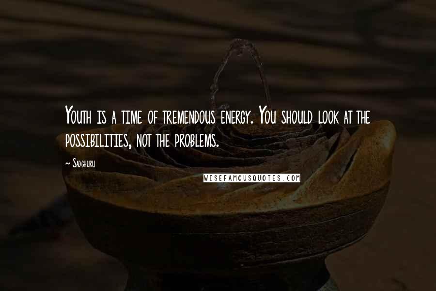 Sadghuru Quotes: Youth is a time of tremendous energy. You should look at the possibilities, not the problems.