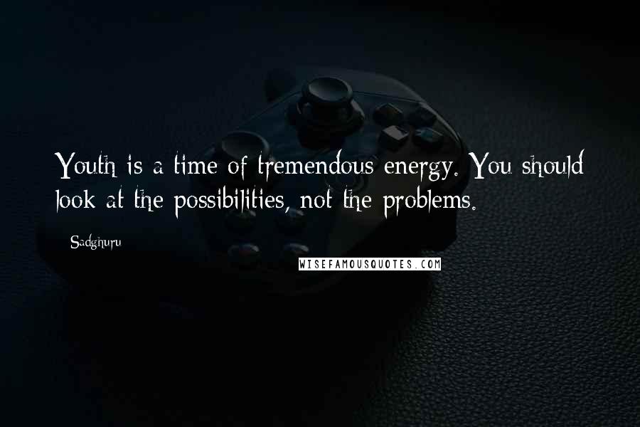 Sadghuru Quotes: Youth is a time of tremendous energy. You should look at the possibilities, not the problems.