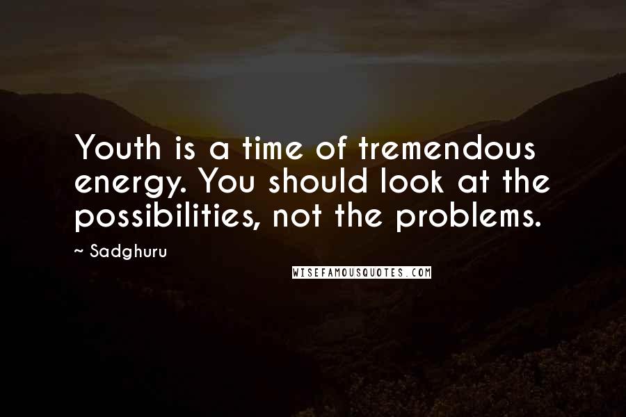 Sadghuru Quotes: Youth is a time of tremendous energy. You should look at the possibilities, not the problems.