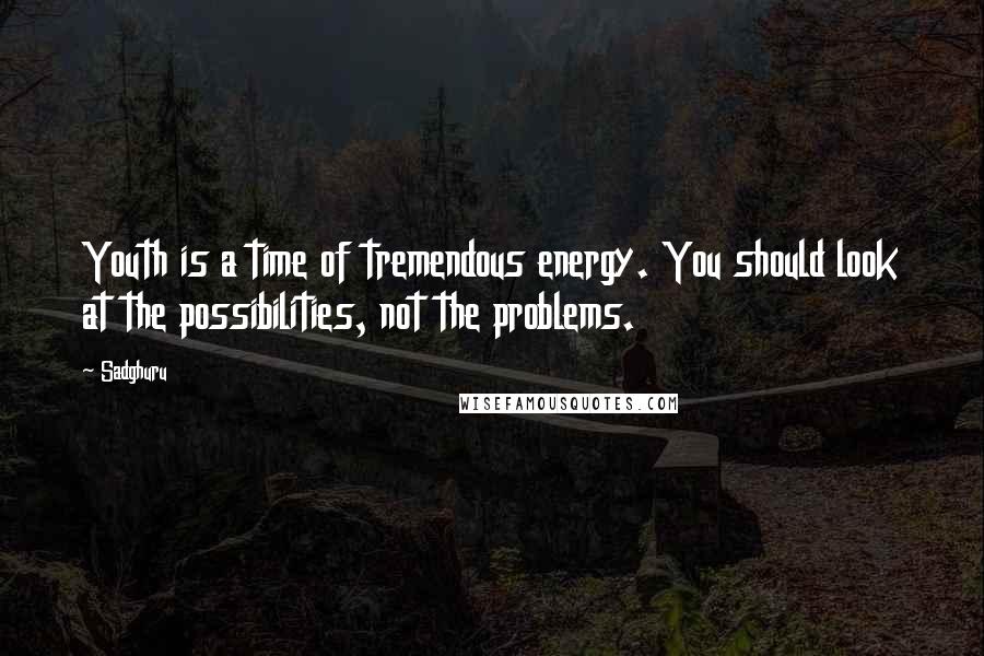 Sadghuru Quotes: Youth is a time of tremendous energy. You should look at the possibilities, not the problems.