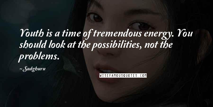 Sadghuru Quotes: Youth is a time of tremendous energy. You should look at the possibilities, not the problems.