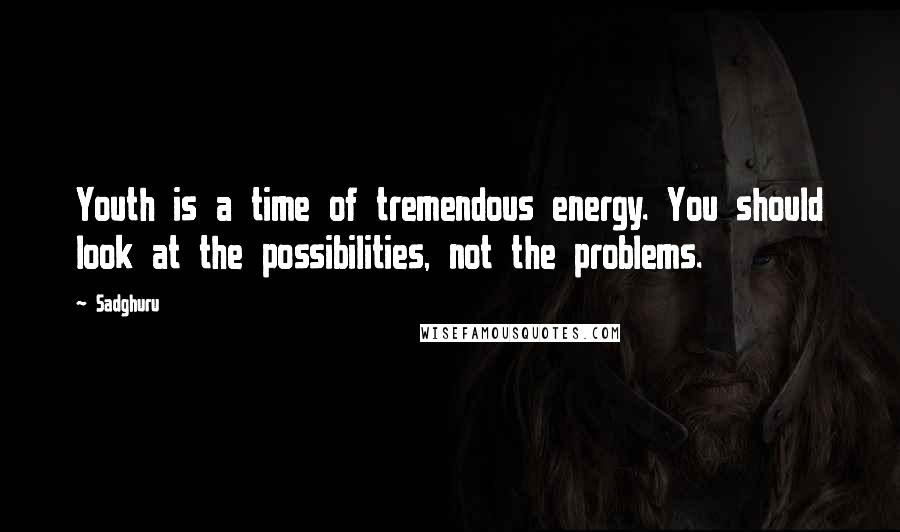 Sadghuru Quotes: Youth is a time of tremendous energy. You should look at the possibilities, not the problems.