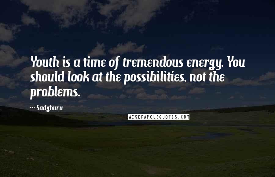Sadghuru Quotes: Youth is a time of tremendous energy. You should look at the possibilities, not the problems.