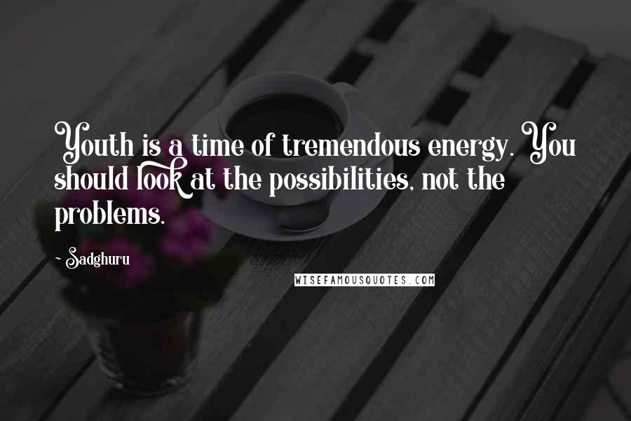 Sadghuru Quotes: Youth is a time of tremendous energy. You should look at the possibilities, not the problems.