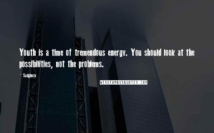 Sadghuru Quotes: Youth is a time of tremendous energy. You should look at the possibilities, not the problems.