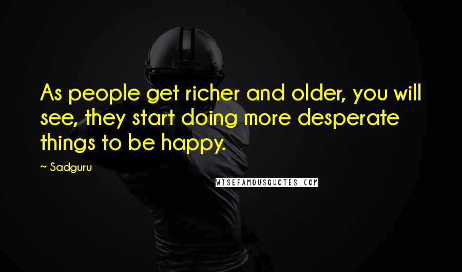Sadguru Quotes: As people get richer and older, you will see, they start doing more desperate things to be happy.
