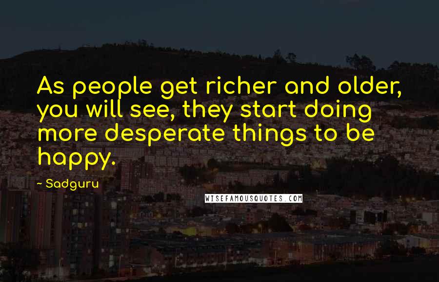 Sadguru Quotes: As people get richer and older, you will see, they start doing more desperate things to be happy.