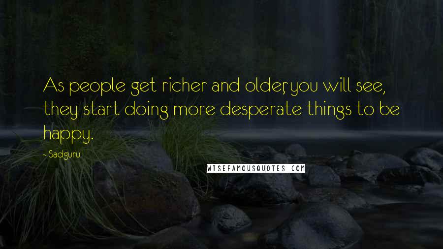 Sadguru Quotes: As people get richer and older, you will see, they start doing more desperate things to be happy.