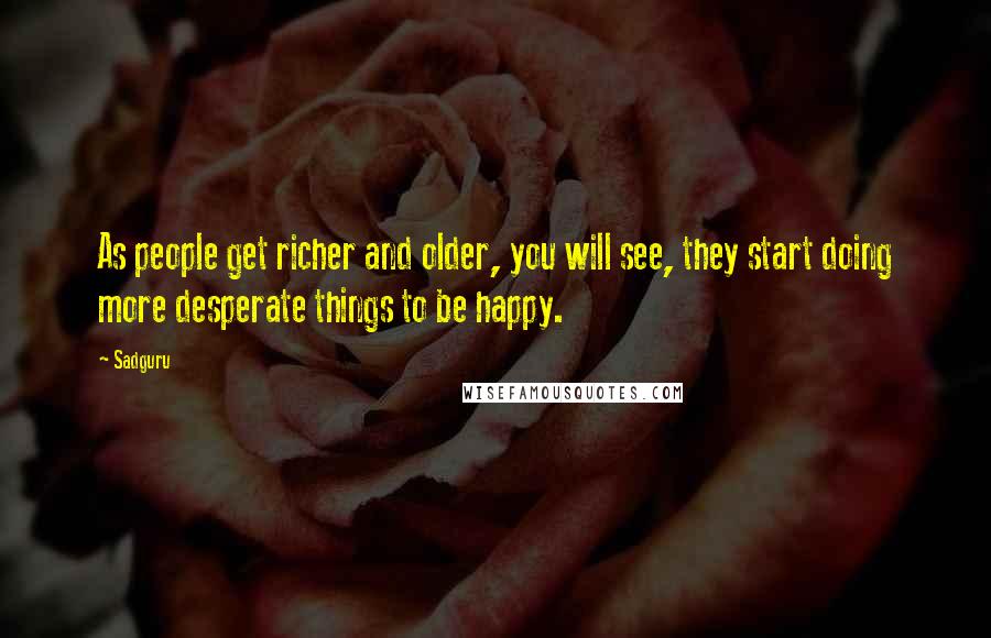 Sadguru Quotes: As people get richer and older, you will see, they start doing more desperate things to be happy.