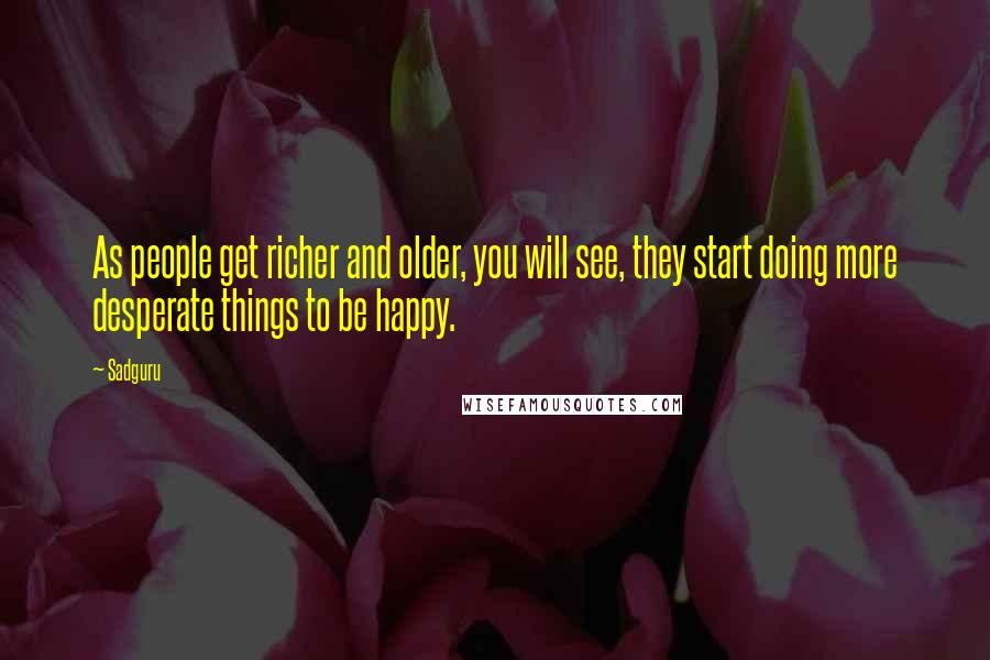 Sadguru Quotes: As people get richer and older, you will see, they start doing more desperate things to be happy.