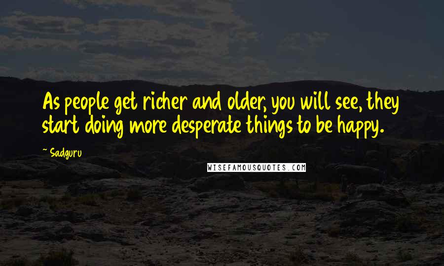Sadguru Quotes: As people get richer and older, you will see, they start doing more desperate things to be happy.