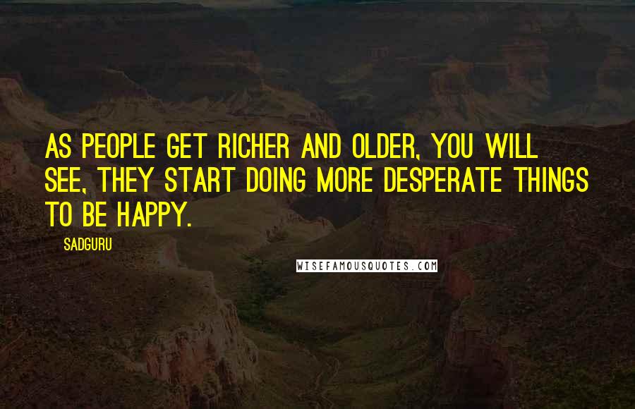 Sadguru Quotes: As people get richer and older, you will see, they start doing more desperate things to be happy.