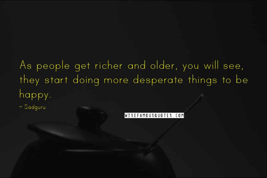 Sadguru Quotes: As people get richer and older, you will see, they start doing more desperate things to be happy.