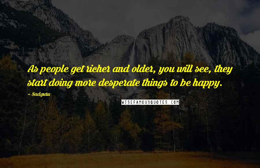 Sadguru Quotes: As people get richer and older, you will see, they start doing more desperate things to be happy.