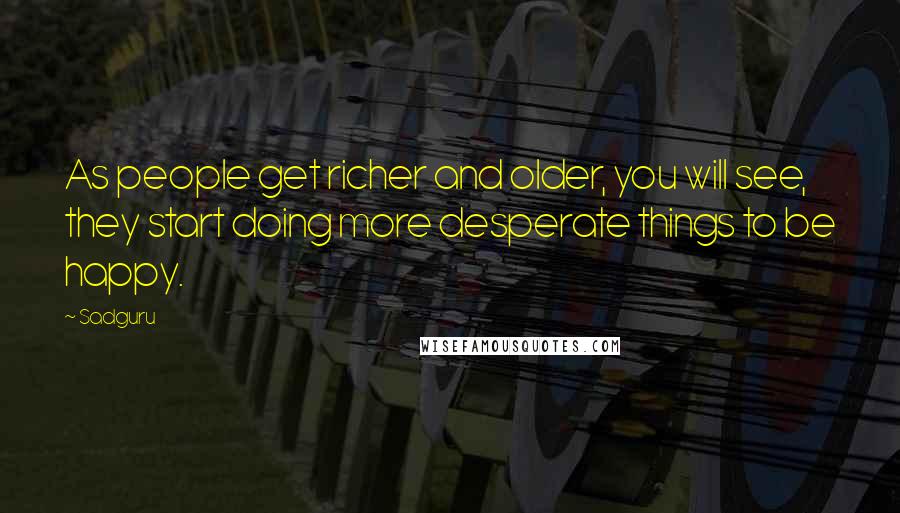 Sadguru Quotes: As people get richer and older, you will see, they start doing more desperate things to be happy.