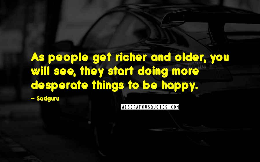 Sadguru Quotes: As people get richer and older, you will see, they start doing more desperate things to be happy.